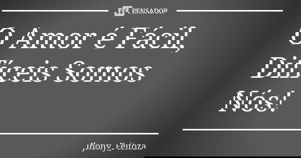 O Amor é Fácil, Difíceis Somos Nós!... Frase de Jhony_Feitoza.