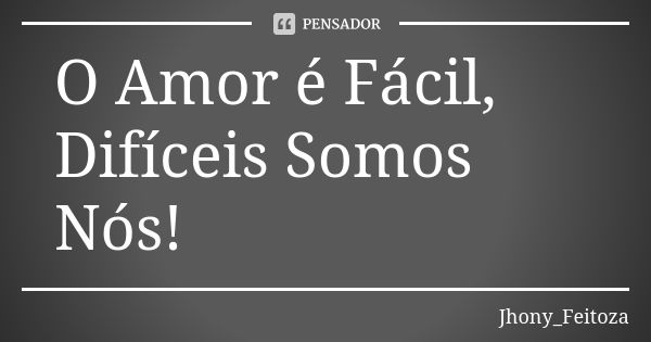 O Amor é Fácil, Difíceis Somos Nós!... Frase de Jhony_Feitoza.