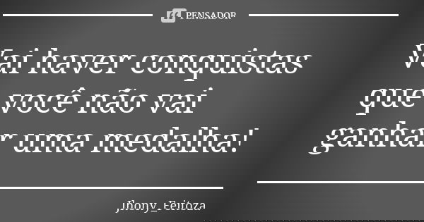 Vai haver conquistas que você não vai ganhar uma medalha!... Frase de Jhony_Feitoza.