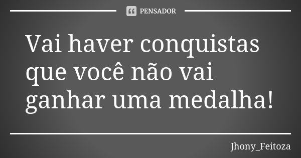 Vai haver conquistas que você não vai ganhar uma medalha!... Frase de Jhony_Feitoza.