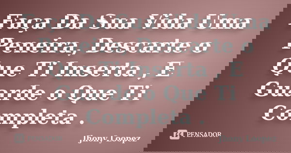 Faça Da Sua Vida Uma Peneira, Descarte o Que Ti Inserta , E Guarde o Que Ti Completa .... Frase de Jhony Loopez.