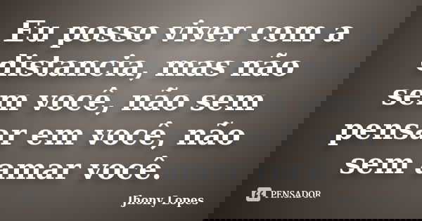Eu posso viver com a distancia, mas não sem você, não sem pensar em você, não sem amar você.... Frase de Jhony Lopes.