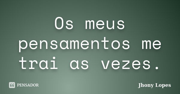 Os meus pensamentos me trai as vezes.... Frase de Jhony Lopes.