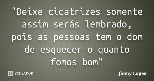 "Deixe cicatrizes somente assim serás lembrado, pois as pessoas tem o dom de esquecer o quanto fomos bom"... Frase de Jhony Lopes.