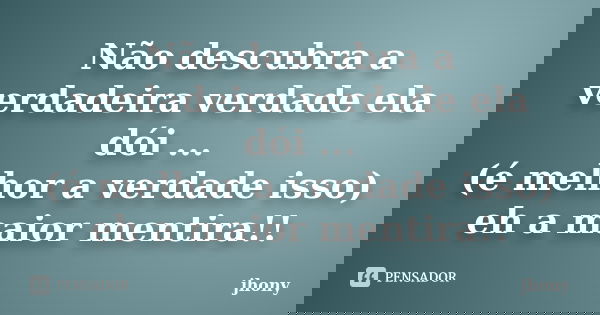 Não descubra a verdadeira verdade ela dói ... (é melhor a verdade isso) eh a maior mentira!!... Frase de Jhony.