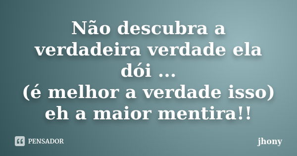 Não descubra a verdadeira verdade ela dói ... (é melhor a verdade isso) eh a maior mentira!!... Frase de Jhony.