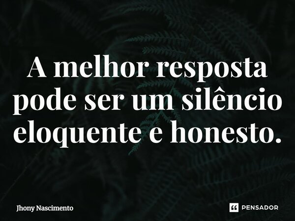 ⁠A melhor resposta pode ser um silêncio eloquente e honesto.... Frase de Jhony Nascimento.