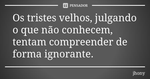 Os tristes velhos, julgando o que não conhecem, tentam compreender de forma ignorante.... Frase de Jhony.