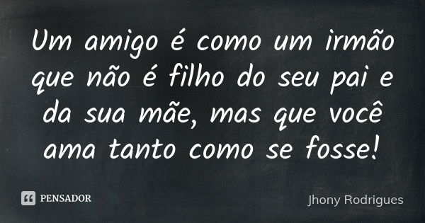 Um amigo é como um irmão que não é filho do seu pai e da sua mãe, mas que você ama tanto como se fosse!... Frase de Jhony Rodrigues.