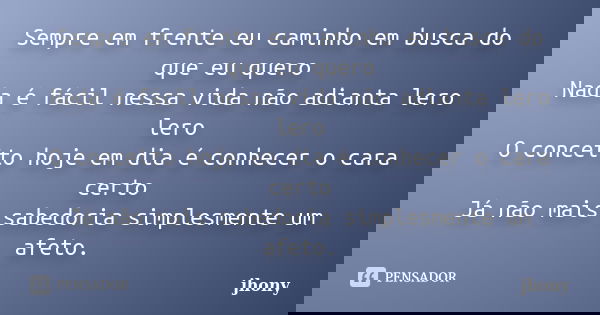 Sempre em frente eu caminho em busca do que eu quero Nada é fácil nessa vida não adianta lero lero O conceito hoje em dia é conhecer o cara certo Já não mais sa... Frase de Jhony.