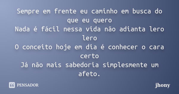 Sempre em frente eu caminho em busca do que eu quero Nada é fácil nessa vida não adianta lero lero O conceito hoje em dia é conhecer o cara certo Já não mais sa... Frase de Jhony.