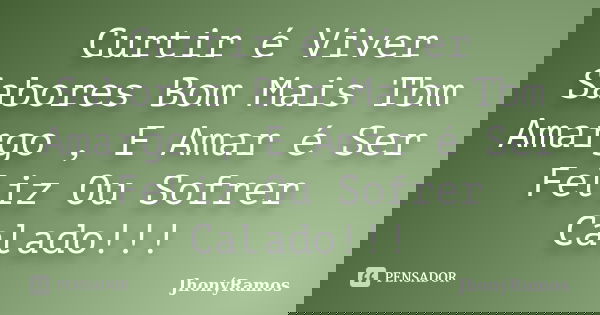 Curtir é Viver Sabores Bom Mais Tbm Amargo , E Amar é Ser Feliz Ou Sofrer Calado!!!... Frase de JhonýRamos.