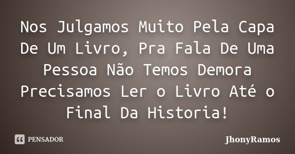 Nos Julgamos Muito Pela Capa De Um Livro, Pra Fala De Uma Pessoa Não Temos Demora Precisamos Ler o Livro Até o Final Da Historia!... Frase de JhonyRamos.