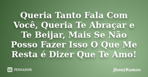 Queria Tanto Fala Com Você, Queria Te Abraçar e Te Beijar, Mais Se Não Posso Fazer Isso O Que Me Resta é Dizer Que Te Amo!... Frase de JhonýRamos.