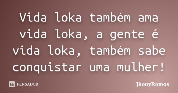 Vida loka também ama vida loka, a gente é vida loka, também sabe conquistar uma mulher!... Frase de JhonýRamos.