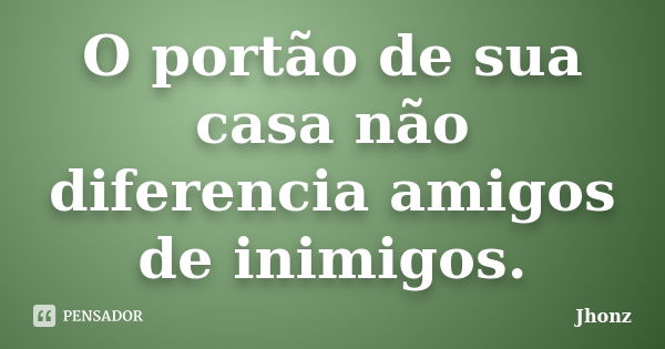 O portão de sua casa não diferencia amigos de inimigos.... Frase de Jhonz.