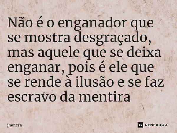 ⁠Não é o enganador que se mostra desgraçado, mas aquele que se deixa enganar, pois é ele que se rende à ilusão e se faz escravo da mentira... Frase de jhonzsa.