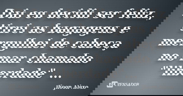 Dai eu decidi ser feliz, tirei as bagagens e mergulhei de cabeça no mar chamado "liberdade"...... Frase de Jhoon Alexo.
