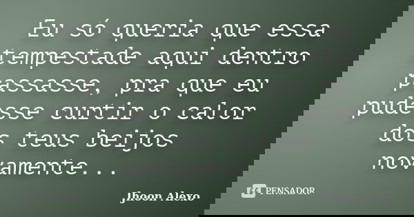 Eu só queria que essa tempestade aqui dentro passasse, pra que eu pudesse curtir o calor dos teus beijos novamente...... Frase de Jhoon Alexo.