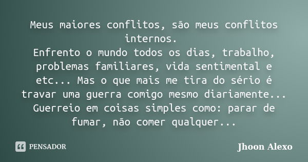 Meus maiores conflitos, são meus conflitos internos. Enfrento o mundo todos os dias, trabalho, problemas familiares, vida sentimental e etc... Mas o que mais me... Frase de Jhoon Alexo.