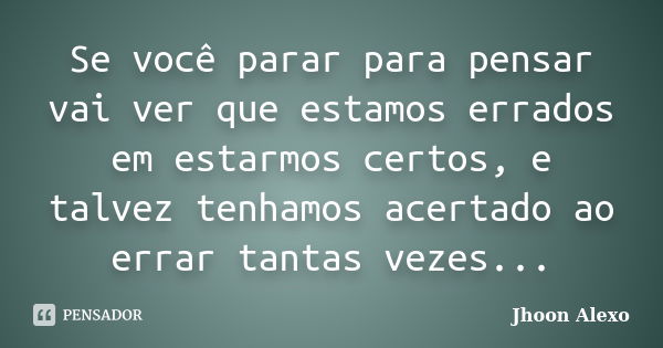 Se você parar para pensar vai ver que estamos errados em estarmos certos, e talvez tenhamos acertado ao errar tantas vezes...... Frase de Jhoon Alexo.