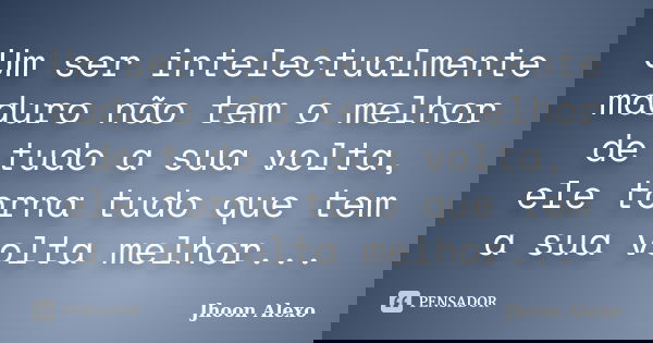 Um ser intelectualmente maduro não tem o melhor de tudo a sua volta, ele torna tudo que tem a sua volta melhor...... Frase de Jhoon Alexo.