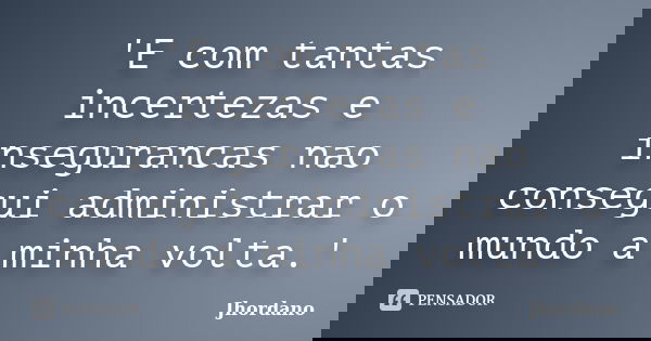 'E com tantas incertezas e insegurancas nao consegui administrar o mundo a minha volta.'... Frase de Jhordano.