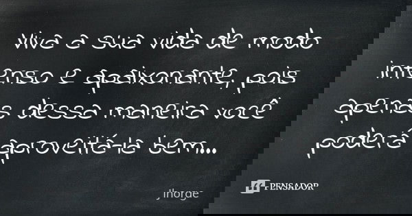 Viva a sua vida de modo intenso e apaixonante, pois apenas dessa maneira você poderá aproveitá-la bem...... Frase de Jhorge.