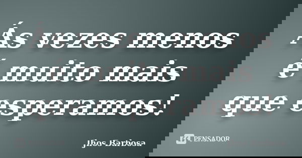 Ás vezes menos é muito mais que esperamos!... Frase de Jhos Barbosa.