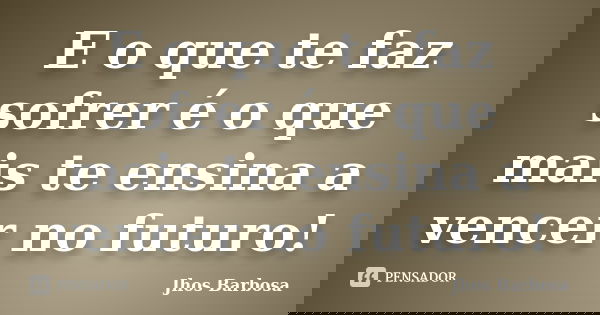 E o que te faz sofrer é o que mais te ensina a vencer no futuro!... Frase de Jhos Barbosa.
