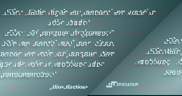 Ele: Sabe hoje eu pensei em você o dia todo! Ela: Só porque brigamos? Ele: Sim me senti mal por isso. Ela:Não pense em mim só porque tem motivos, faça de mim o ... Frase de Jhos Barbosa.