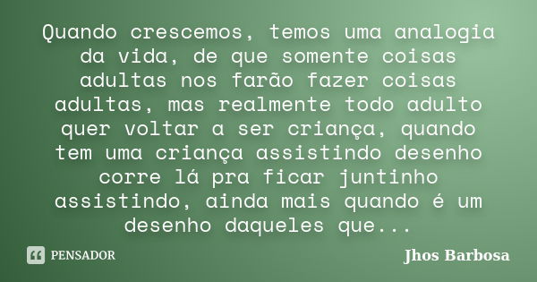 Quando crescemos, temos uma analogia da vida, de que somente coisas adultas nos farão fazer coisas adultas, mas realmente todo adulto quer voltar a ser criança,... Frase de Jhos Barbosa.