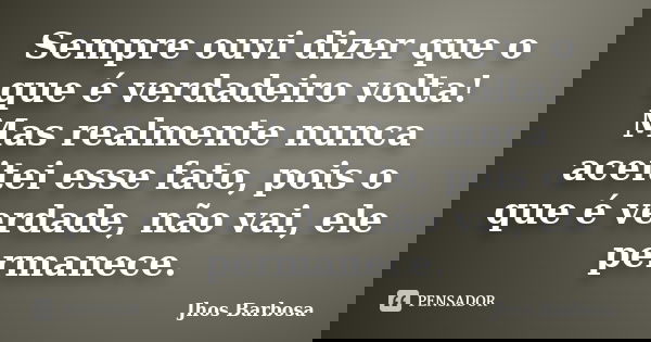 Sempre ouvi dizer que o que é verdadeiro volta! Mas realmente nunca aceitei esse fato, pois o que é verdade, não vai, ele permanece.... Frase de Jhos Barbosa.