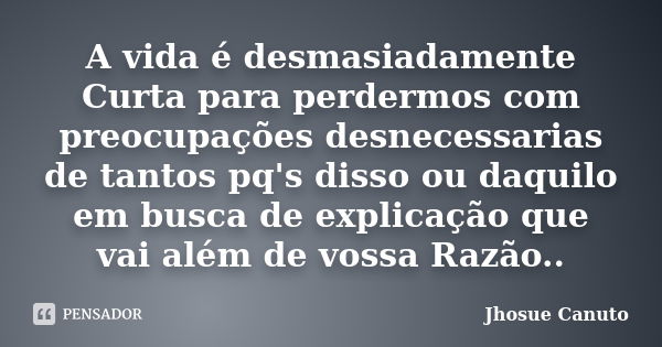 A vida é desmasiadamente Curta para perdermos com preocupações desnecessarias de tantos pq's disso ou daquilo em busca de explicação que vai além de vossa Razão... Frase de Jhosue Canuto.