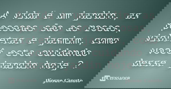 A vida é um jardin, as pessoas são as rosas, violetas e jasmim, como você esta cuidando desse jardin hoje ?... Frase de Jhosue Canuto.