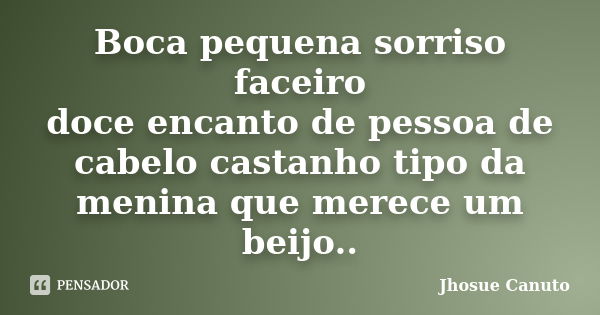 Boca pequena sorriso faceiro doce encanto de pessoa de cabelo castanho tipo da menina que merece um beijo..... Frase de Jhosue Canuto.