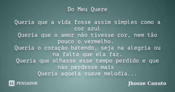 Do Meu Quere Queria que a vida fosse assim simples como a cor azul Queria que o amor não tivesse cor, nem tão pouco o vermelho. Queria o coração batendo, seja n... Frase de Jhosue Canuto.