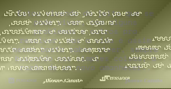 Estou vivendo do jeito que se pode viver, com alguns problemas e outros pra resolver, mas a vida é assim mesmo basta saber viver, sempre buscando nas simples co... Frase de Jhosue Canuto.