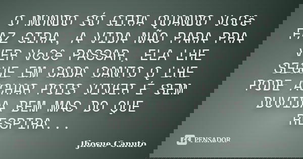 O MUNDO SÓ GIRA QUANDO VoCê FAZ GIRA, A VIDA NÃO PARA PRA VER VoCê PASSAR, ELA LHE SEGUE EM CADA CANTO Q LHE PODE ACHAR POIS VIVER É SEM DUVIDA BEM MAS DO QUE R... Frase de Jhosue Canuto.