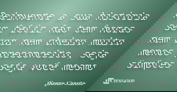 Reinvente a sua história ser feliz não tem horas nem cor nem cheiro muito menos preconceito, seja simples seja você mesmo... Frase de Jhosue Canuto.