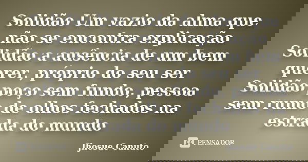 Solidão Um vazio da alma que não se encontra explicação Solidão a ausência de um bem querer, próprio do seu ser Solidão poço sem fundo, pessoa sem rumo de olhos... Frase de Jhosue Canuto.
