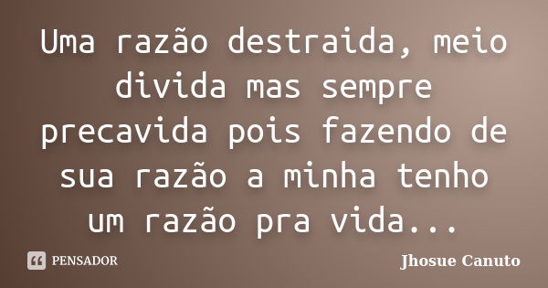 Uma razão destraida, meio divida mas sempre precavida pois fazendo de sua razão a minha tenho um razão pra vida...... Frase de Jhosue Canuto.