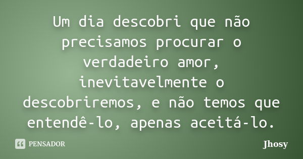 Um dia descobri que não precisamos procurar o verdadeiro amor, inevitavelmente o descobriremos, e não temos que entendê-lo, apenas aceitá-lo.... Frase de Jhosy.