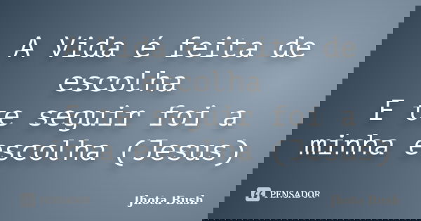 A Vida é feita de escolha E te seguir foi a minha escolha (Jesus)... Frase de Jhota Bush.