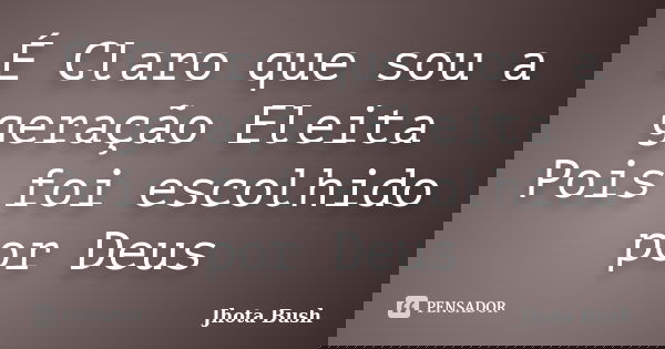 É Claro que sou a geração Eleita Pois foi escolhido por Deus... Frase de Jhota Bush.