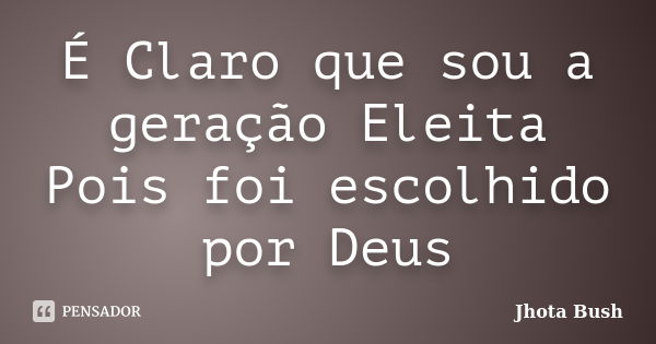 É Claro que sou a geração Eleita Pois foi escolhido por Deus... Frase de Jhota Bush.