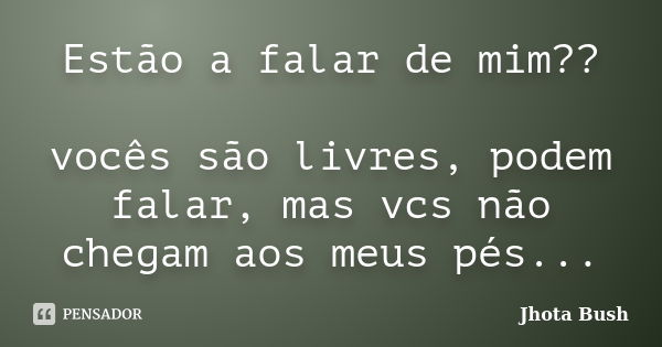 Estão a falar de mim?? vocês são livres, podem falar, mas vcs não chegam aos meus pés...... Frase de Jhota Bush.