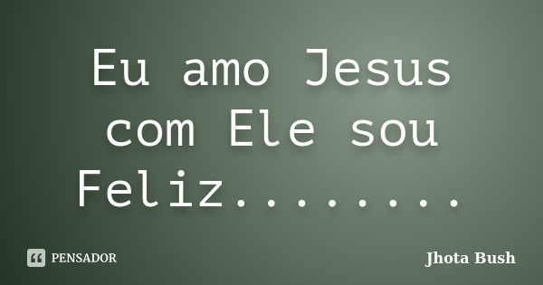 Eu amo Jesus com Ele sou Feliz........... Frase de Jhota Bush.