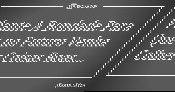 Plante A Bondade Para Que no Futuro Venha Colher Coisas Boas...... Frase de Jhotta Silva.