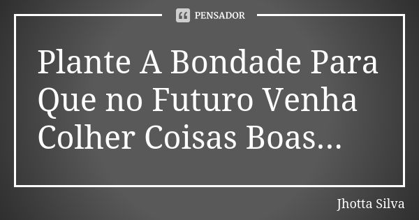 Plante A Bondade Para Que no Futuro Venha Colher Coisas Boas...... Frase de Jhotta Silva.